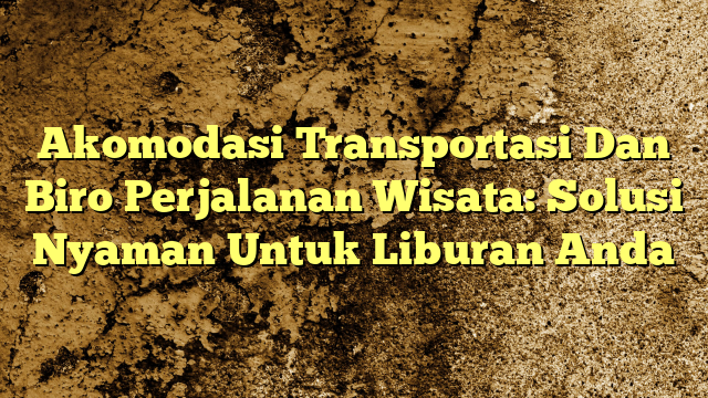 Akomodasi Transportasi Dan Biro Perjalanan Wisata Solusi Nyaman Untuk