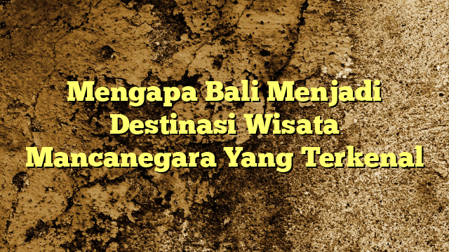 Mengapa Bali Menjadi Destinasi Wisata Mancanegara Yang Terkenal