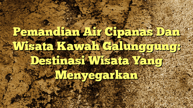 Pemandian Air Cipanas Dan Wisata Kawah Galunggung Destinasi Wisata