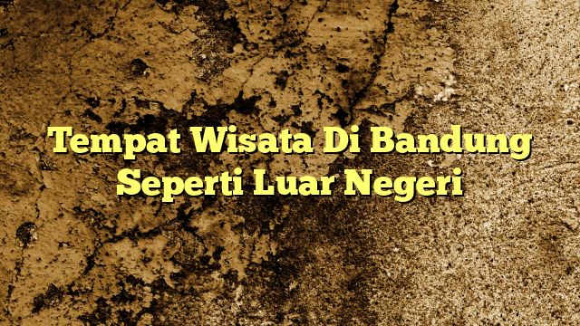 Tempat Wisata Di Bandung Seperti Luar Negeri Kabarbahari