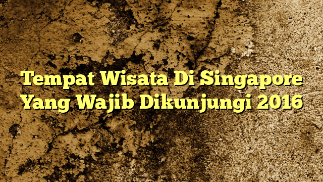 Tempat Wisata Di Singapore Yang Wajib Dikunjungi 2016 KabarBahari