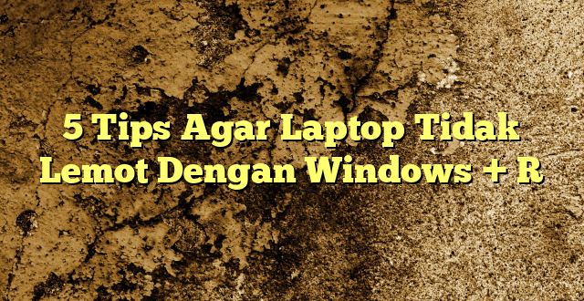 5 Tips Agar Laptop Tidak Lemot Dengan Windows + R