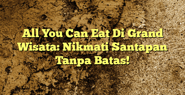 All You Can Eat Di Grand Wisata: Nikmati Santapan Tanpa Batas!