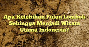 Apa Kelebihan Pulau Lombok Sehingga Menjadi Wisata Utama Indonesia?