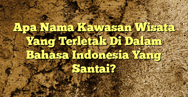 Apa Nama Kawasan Wisata Yang Terletak Di Dalam Bahasa Indonesia Yang Santai?