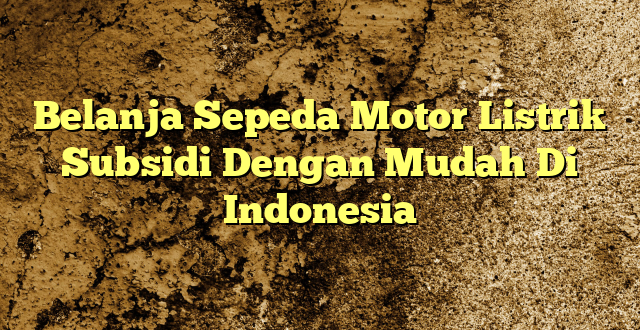 Belanja Sepeda Motor Listrik Subsidi Dengan Mudah Di Indonesia