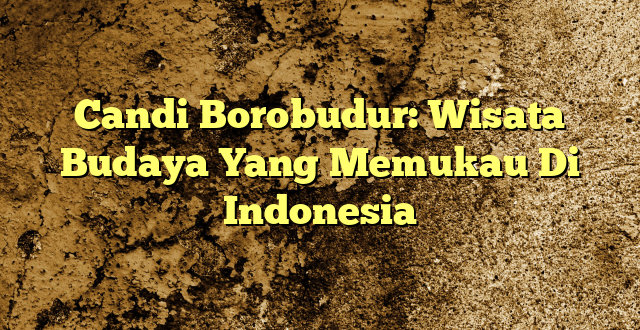 Candi Borobudur: Wisata Budaya Yang Memukau Di Indonesia
