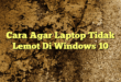 Cara Agar Laptop Tidak Lemot Di Windows 10
