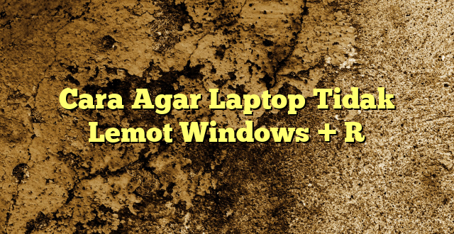 Cara Agar Laptop Tidak Lemot Windows + R