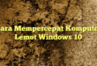 Cara Mempercepat Komputer Lemot Windows 10