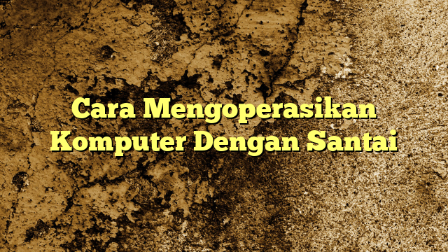 Cara Mengoperasikan Komputer Dengan Santai Kabarbahari 