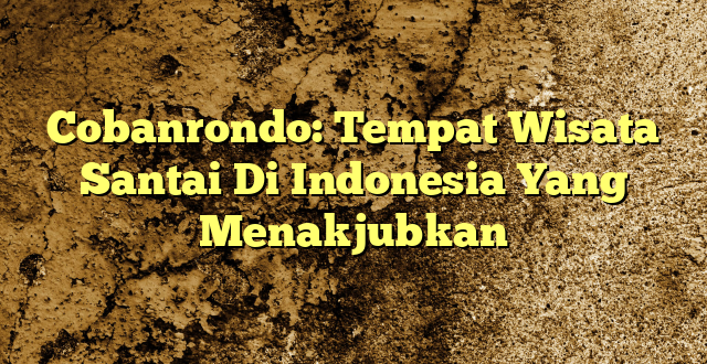 Cobanrondo: Tempat Wisata Santai Di Indonesia Yang Menakjubkan