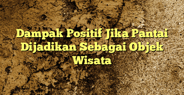 Dampak Positif Jika Pantai Dijadikan Sebagai Objek Wisata