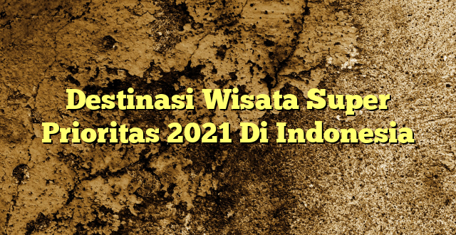 Destinasi Wisata Super Prioritas 2021 Di Indonesia