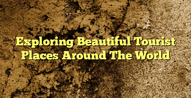 Exploring Beautiful Tourist Places Around The World
