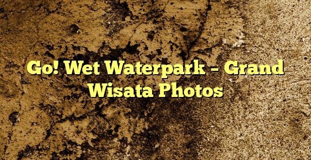 Go! Wet Waterpark – Grand Wisata Photos
