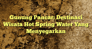 Gunung Pancar: Destinasi Wisata Hot Spring Water Yang Menyegarkan
