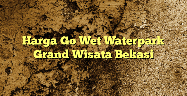 Harga Go Wet Waterpark Grand Wisata Bekasi