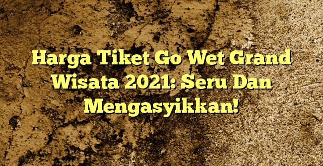 Harga Tiket Go Wet Grand Wisata 2021: Seru Dan Mengasyikkan!