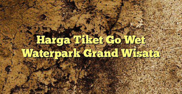 Harga Tiket Go Wet Waterpark Grand Wisata