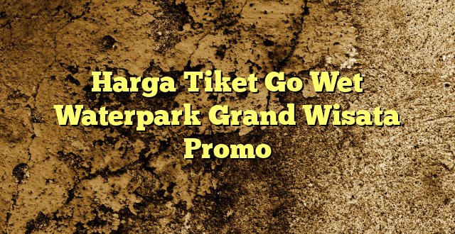Harga Tiket Go Wet Waterpark Grand Wisata Promo