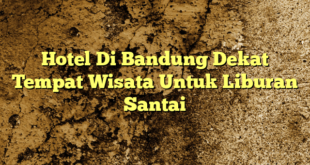 Hotel Di Bandung Dekat Tempat Wisata Untuk Liburan Santai