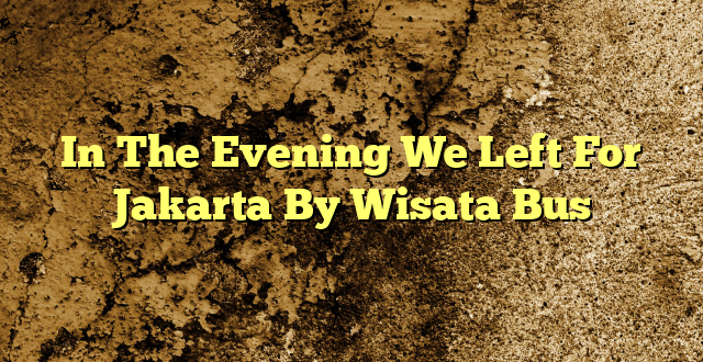 In The Evening We Left For Jakarta By Wisata Bus