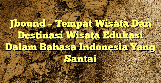 Jbound – Tempat Wisata Dan Destinasi Wisata Edukasi Dalam Bahasa Indonesia Yang Santai