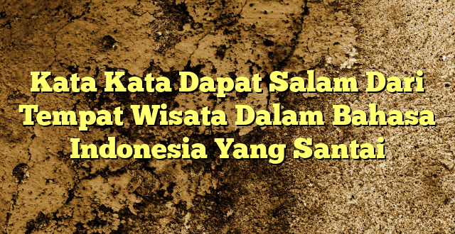 Kata Kata Dapat Salam Dari Tempat Wisata Dalam Bahasa Indonesia Yang Santai