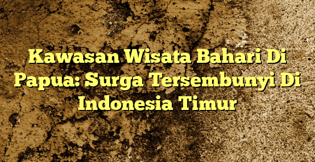 Kawasan Wisata Bahari Di Papua: Surga Tersembunyi Di Indonesia Timur