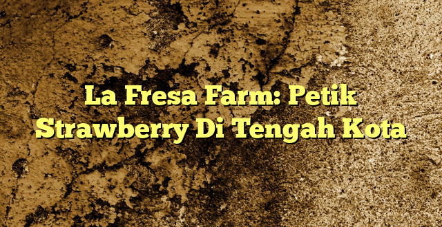 La Fresa Farm: Petik Strawberry Di Tengah Kota