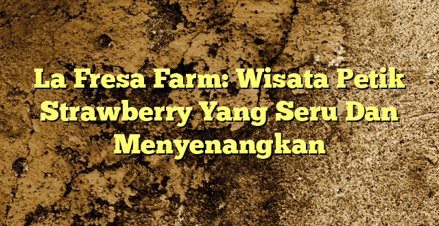 La Fresa Farm: Wisata Petik Strawberry Yang Seru Dan Menyenangkan