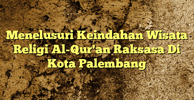 Menelusuri Keindahan Wisata Religi Al-Qur'an Raksasa Di Kota Palembang