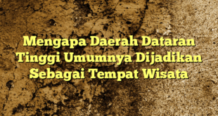 Mengapa Daerah Dataran Tinggi Umumnya Dijadikan Sebagai Tempat Wisata