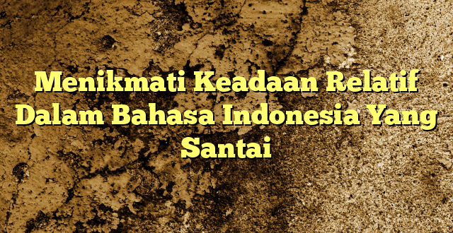 Menikmati Keadaan Relatif Dalam Bahasa Indonesia Yang Santai