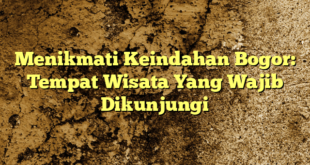 Menikmati Keindahan Bogor: Tempat Wisata Yang Wajib Dikunjungi