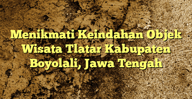 Menikmati Keindahan Objek Wisata Tlatar Kabupaten Boyolali, Jawa Tengah