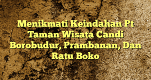 Menikmati Keindahan Pt Taman Wisata Candi Borobudur, Prambanan, Dan Ratu Boko