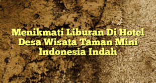 Menikmati Liburan Di Hotel Desa Wisata Taman Mini Indonesia Indah