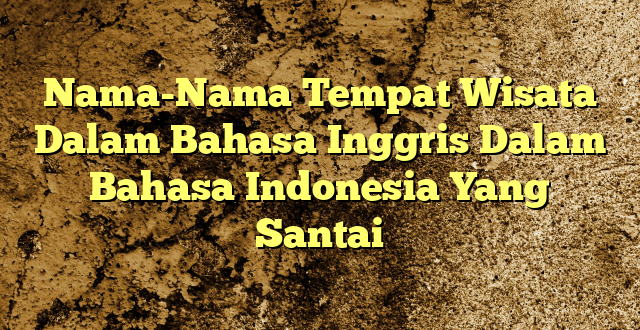 Nama-Nama Tempat Wisata Dalam Bahasa Inggris Dalam Bahasa Indonesia Yang Santai
