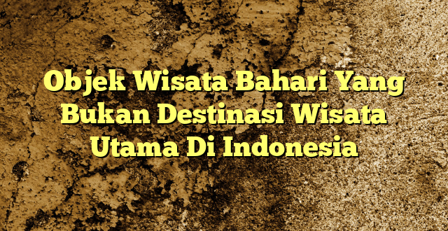 Objek Wisata Bahari Yang Bukan Destinasi Wisata Utama Di Indonesia