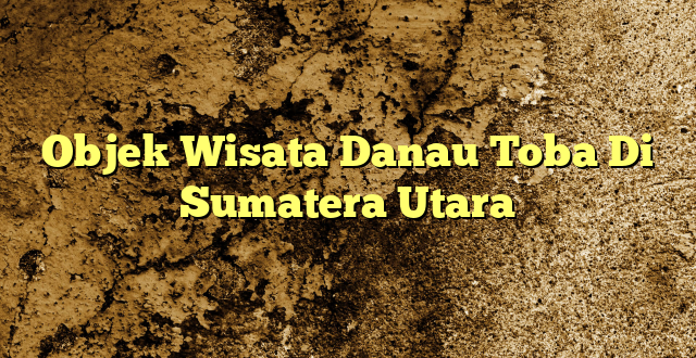 Objek Wisata Danau Toba Di Sumatera Utara