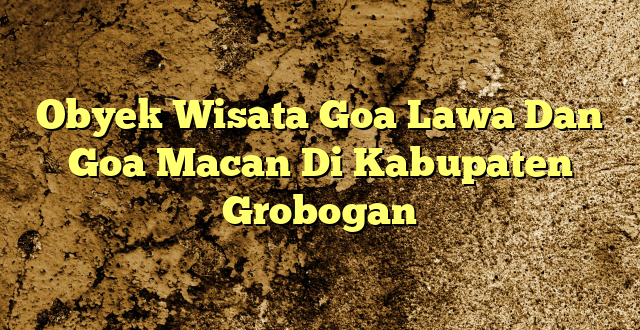 Obyek Wisata Goa Lawa Dan Goa Macan Di Kabupaten Grobogan