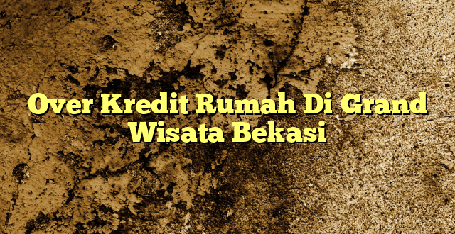 Over Kredit Rumah Di Grand Wisata Bekasi