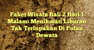 Paket Wisata Bali 2 Hari 1 Malam: Menikmati Liburan Tak Terlupakan Di Pulau Dewata