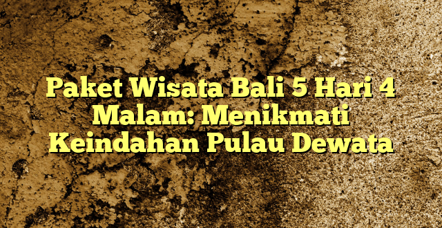 Paket Wisata Bali 5 Hari 4 Malam: Menikmati Keindahan Pulau Dewata