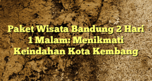 Paket Wisata Bandung 2 Hari 1 Malam: Menikmati Keindahan Kota Kembang