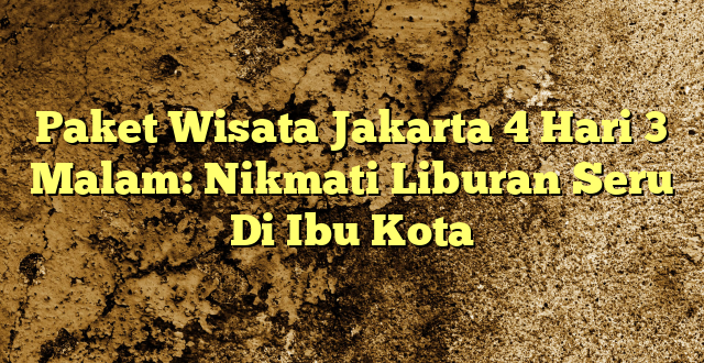 Paket Wisata Jakarta 4 Hari 3 Malam: Nikmati Liburan Seru Di Ibu Kota