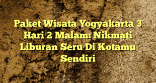 Paket Wisata Yogyakarta 3 Hari 2 Malam: Nikmati Liburan Seru Di Kotamu Sendiri