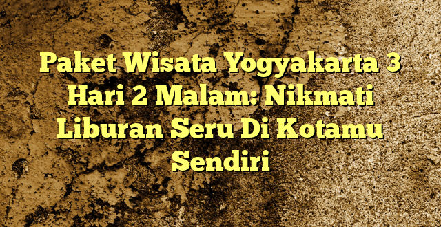Paket Wisata Yogyakarta 3 Hari 2 Malam: Nikmati Liburan Seru Di Kotamu Sendiri